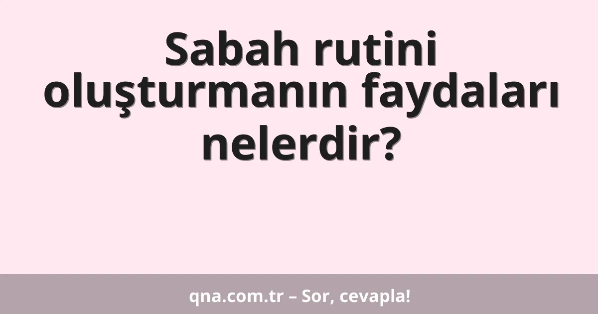Sabah rutini oluşturmanın faydaları nelerdir?