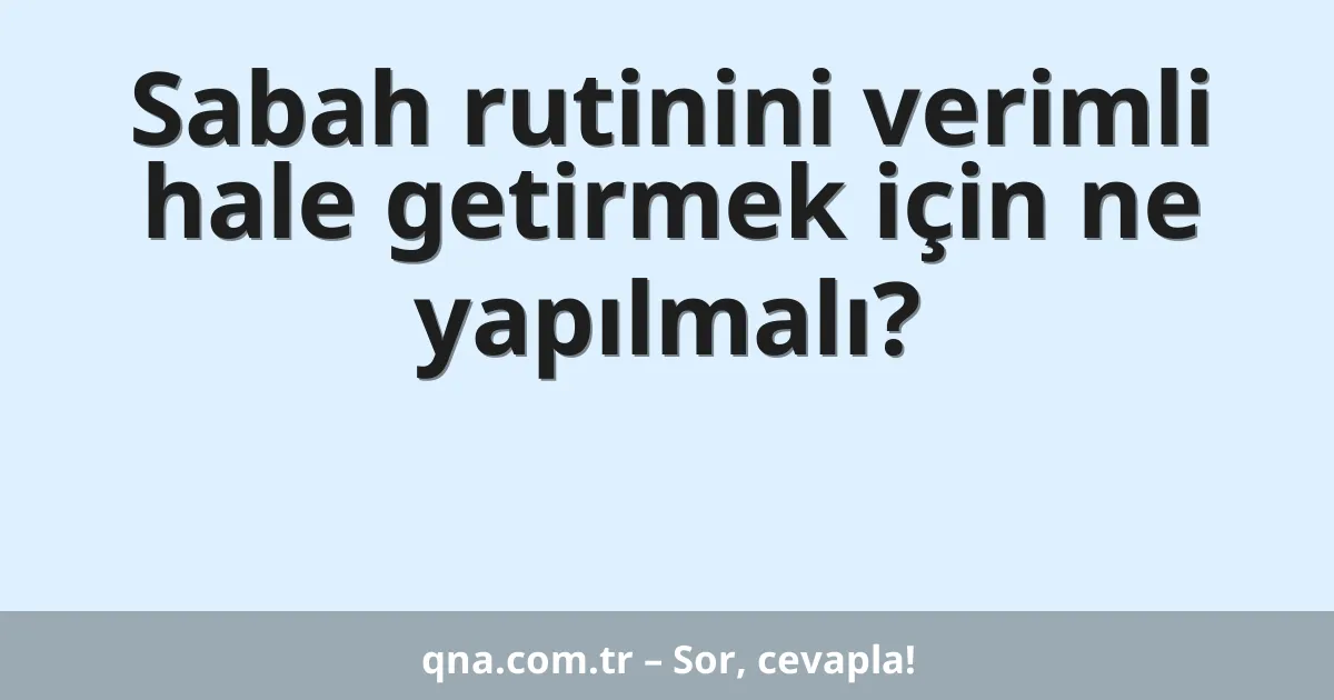 Sabah rutinini verimli hale getirmek için ne yapılmalı?