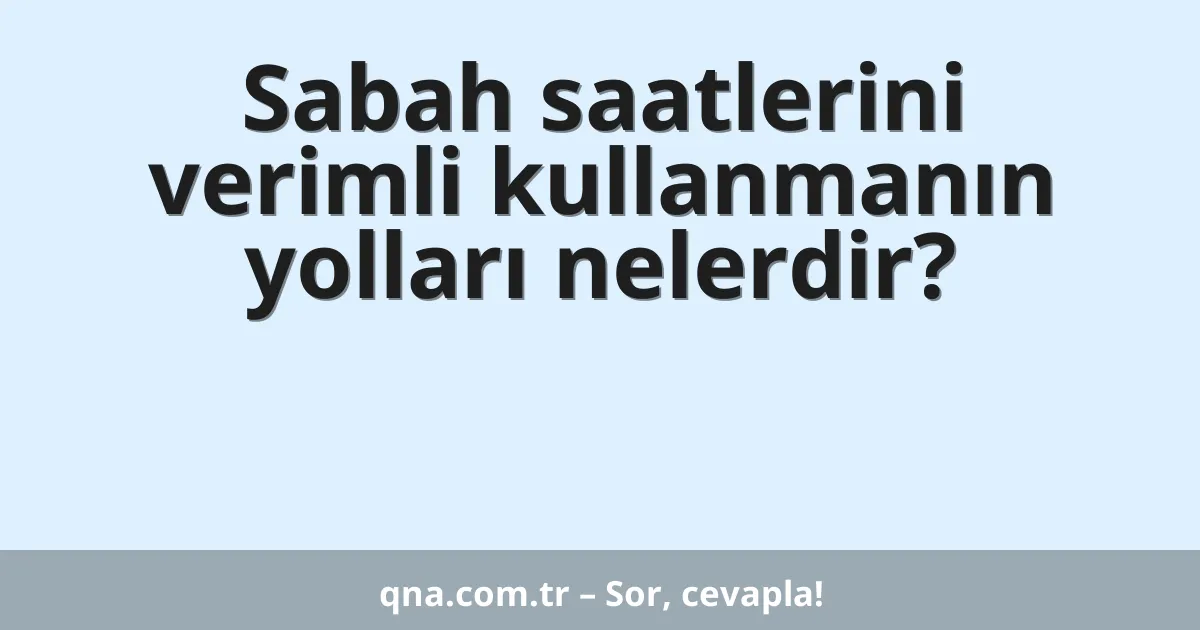 Sabah saatlerini verimli kullanmanın yolları nelerdir?