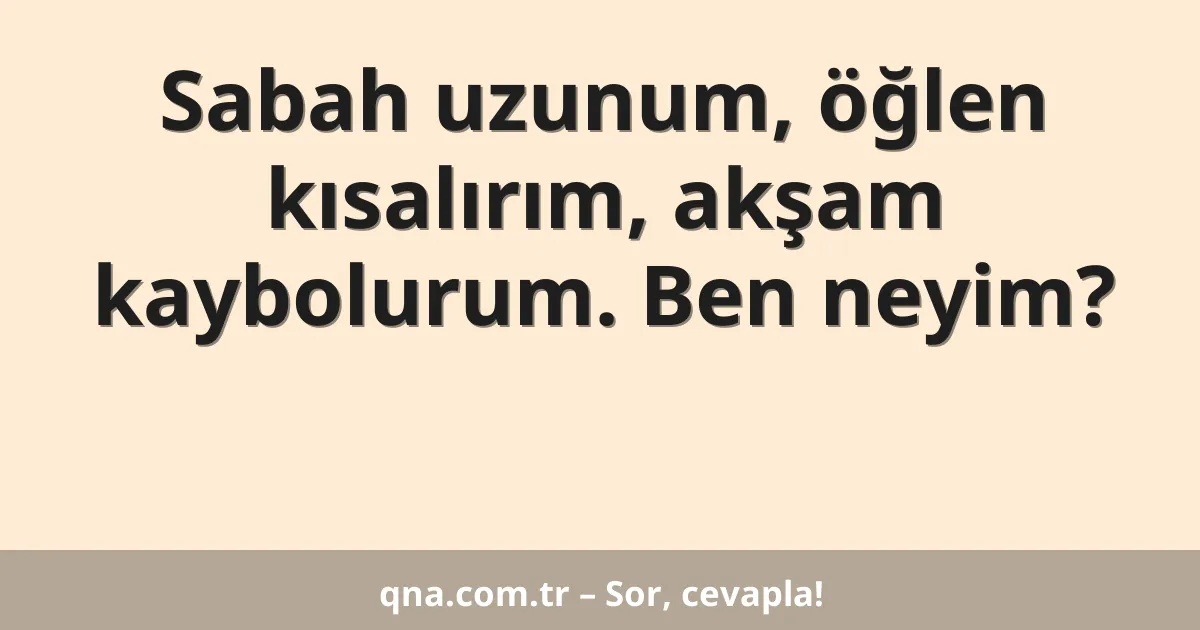 Sabah uzunum, öğlen kısalırım, akşam kaybolurum. Ben neyim?