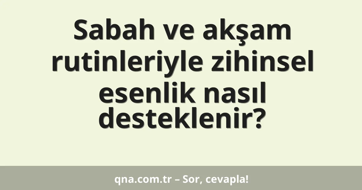 Sabah ve akşam rutinleriyle zihinsel esenlik nasıl desteklenir?