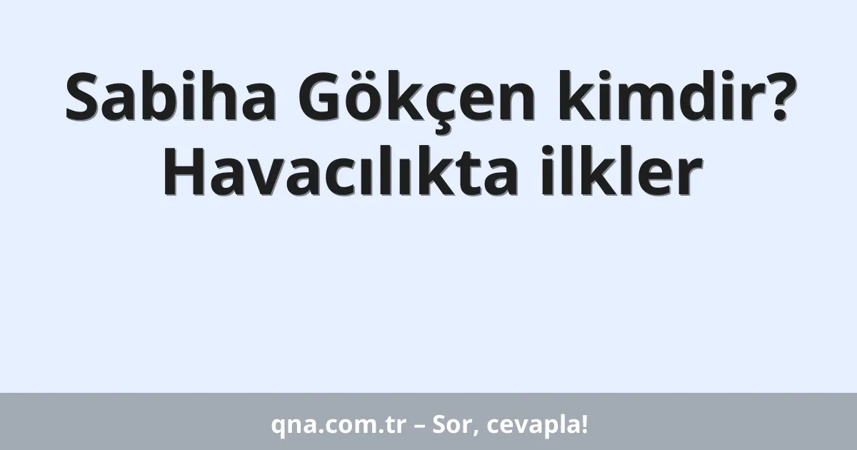 Sabiha Gökçen kimdir? Havacılıkta ilkler