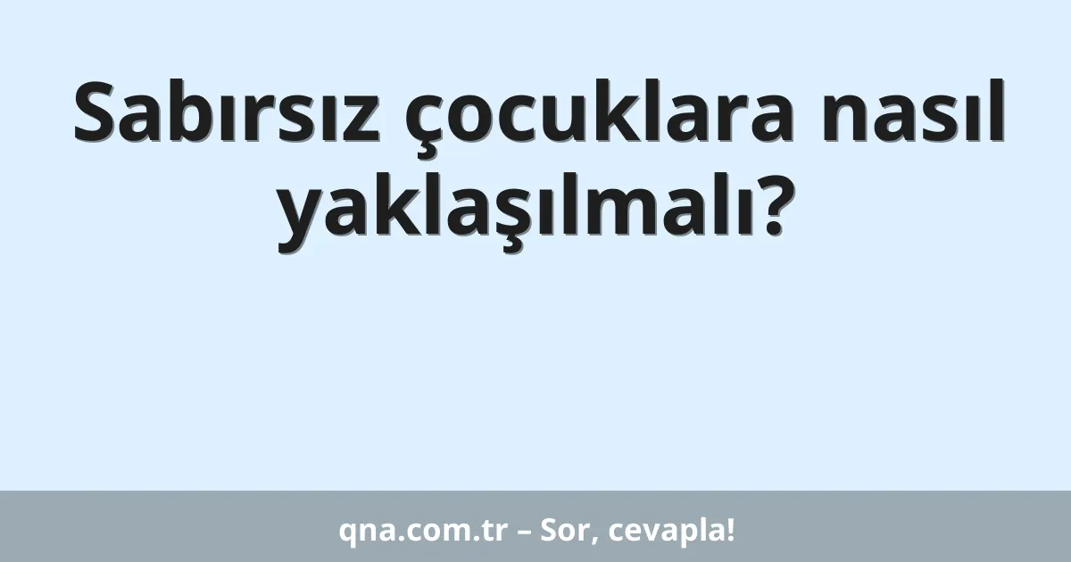 Sabırsız çocuklara nasıl yaklaşılmalı?