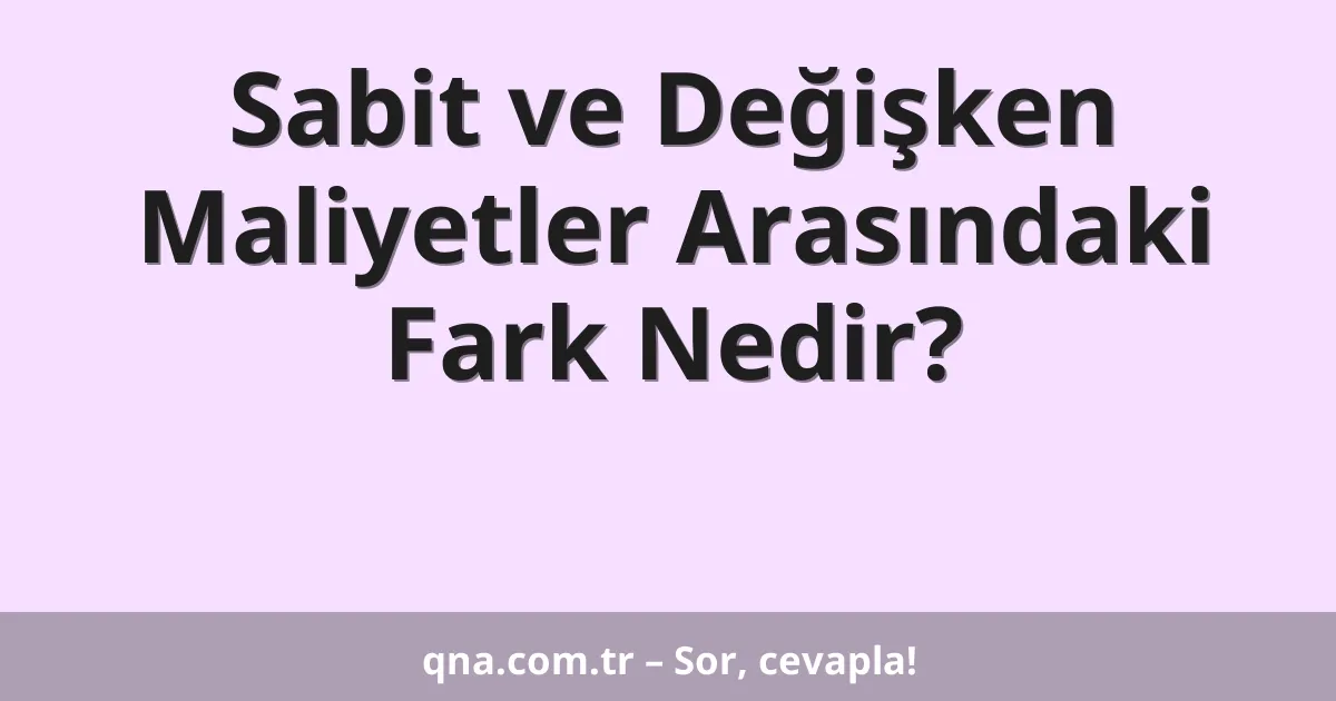 Sabit ve Değişken Maliyetler Arasındaki Fark Nedir?