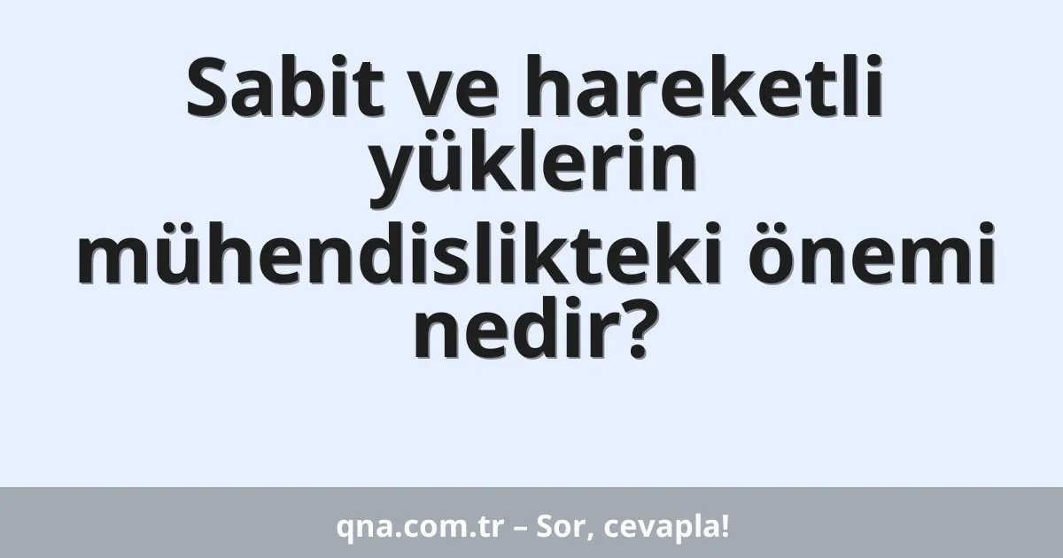 Sabit ve hareketli yüklerin mühendislikteki önemi nedir?