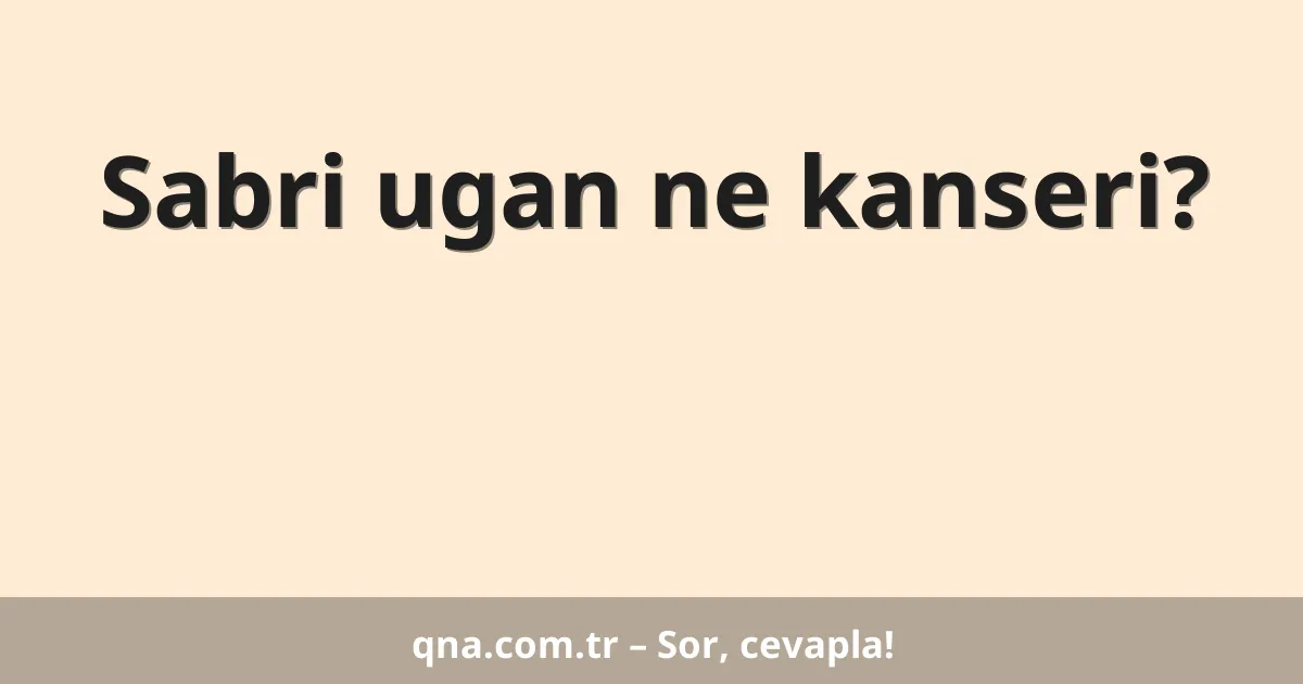 Sabri ugan ne kanseri?