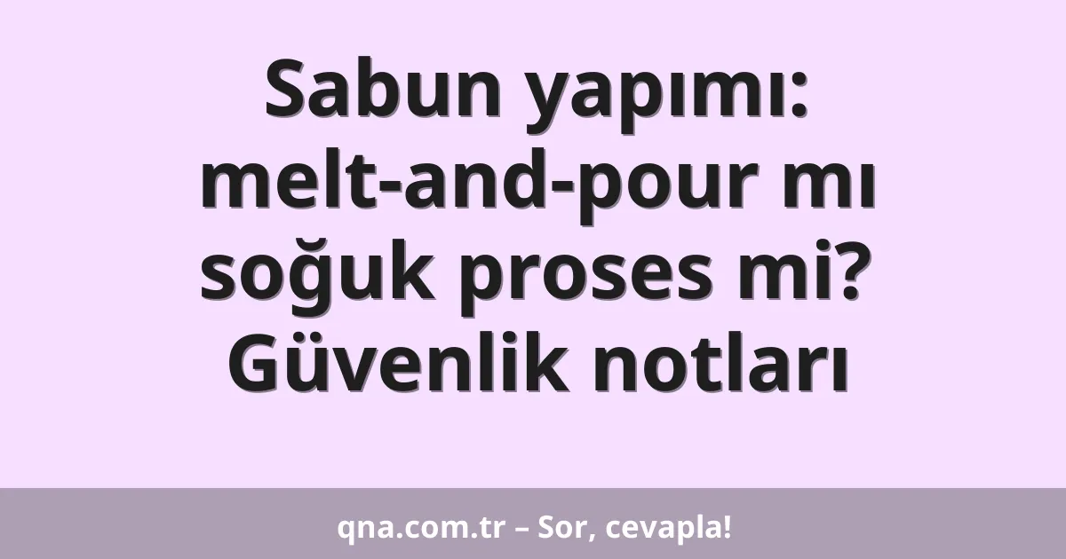 Sabun yapımı: melt-and-pour mı soğuk proses mi? Güvenlik notları