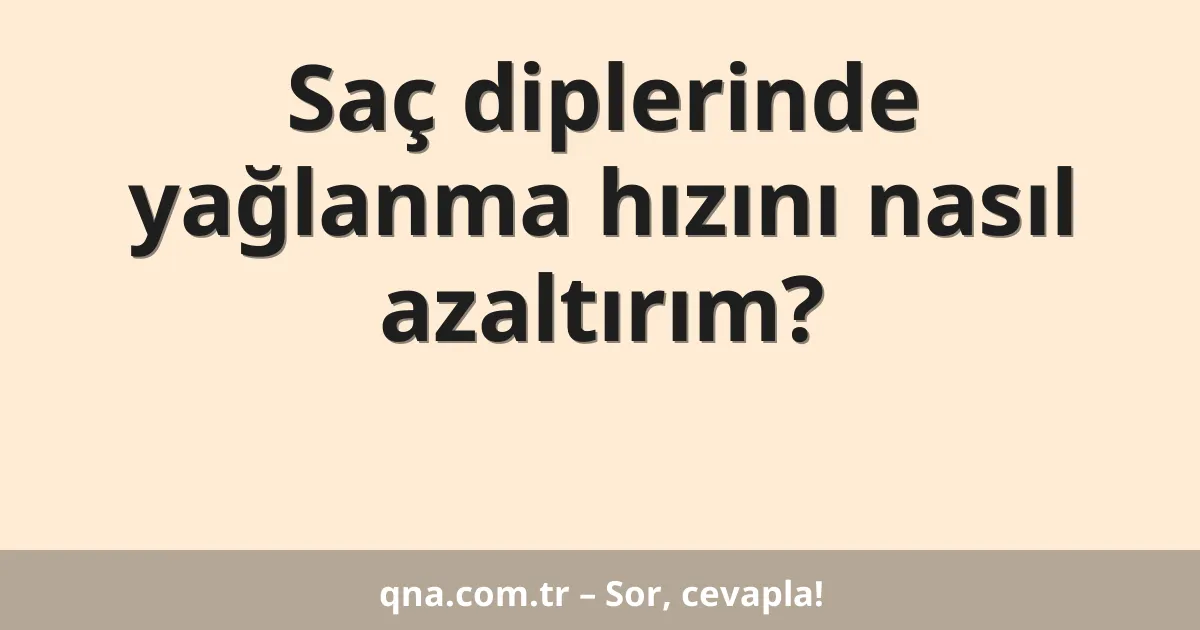 Saç diplerinde yağlanma hızını nasıl azaltırım?