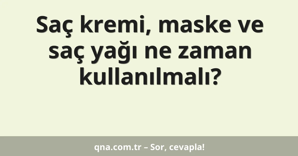 Saç kremi, maske ve saç yağı ne zaman kullanılmalı?