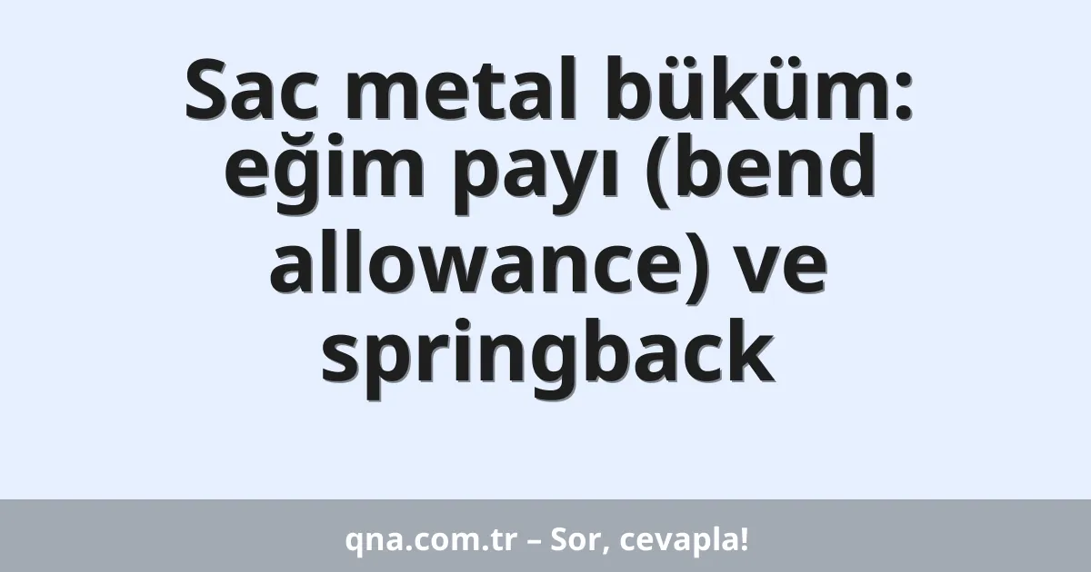 Sac metal büküm: eğim payı (bend allowance) ve springback