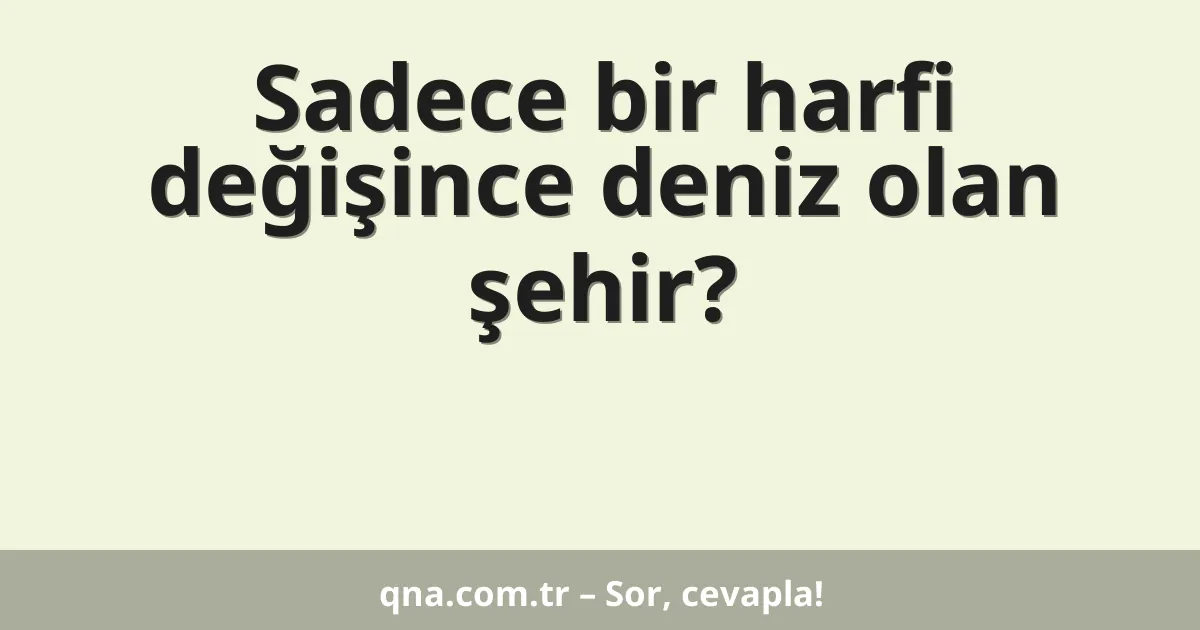 Sadece bir harfi değişince deniz olan şehir?