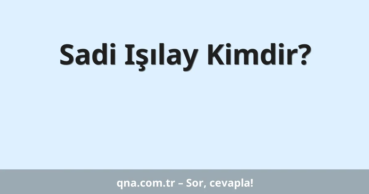 Sadi Işılay Kimdir?