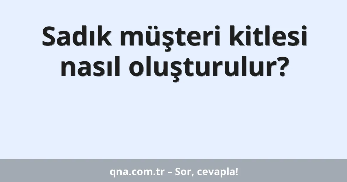 Sadık müşteri kitlesi nasıl oluşturulur?