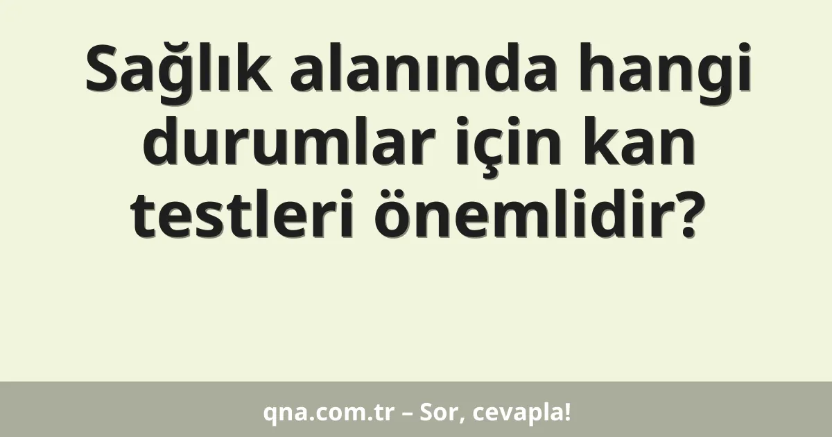 Sağlık alanında hangi durumlar için kan testleri önemlidir?