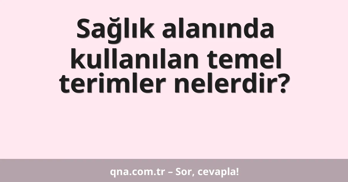 Sağlık alanında kullanılan temel terimler nelerdir?
