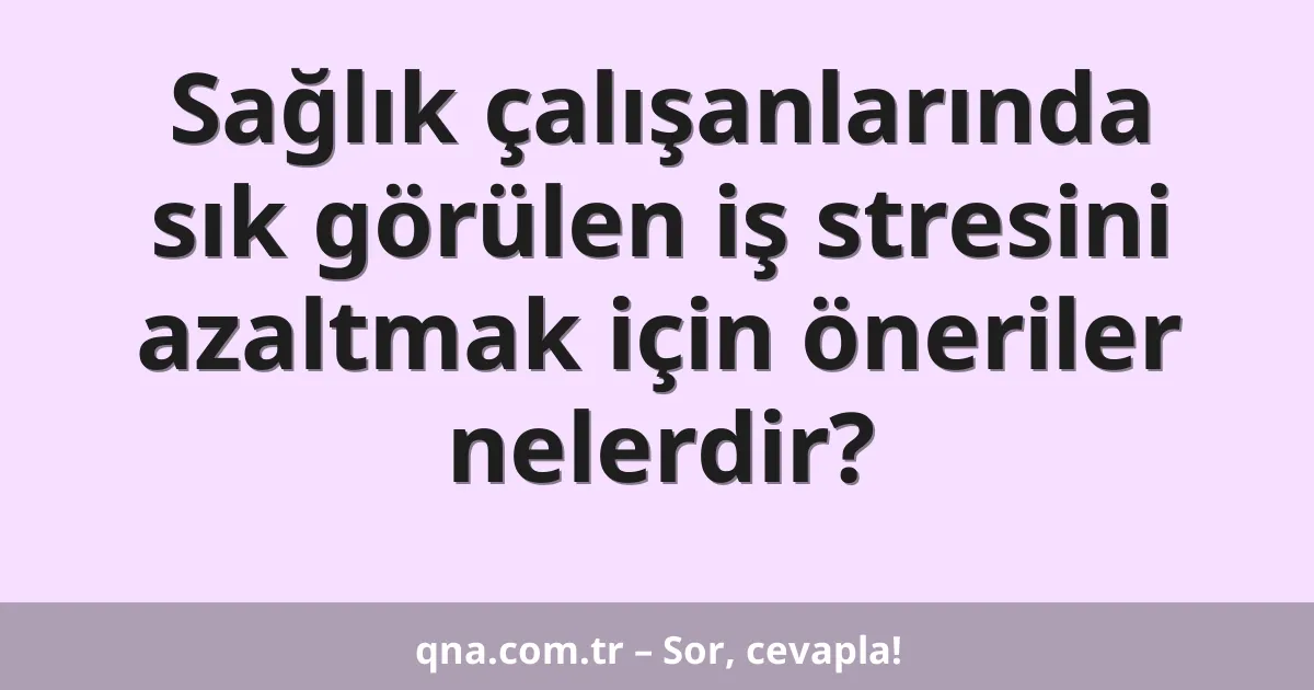 Sağlık çalışanlarında sık görülen iş stresini azaltmak için öneriler nelerdir?