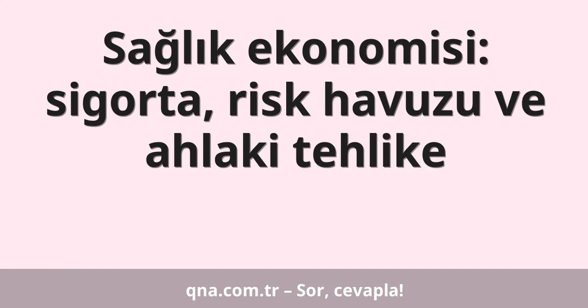 Sağlık ekonomisi: sigorta, risk havuzu ve ahlaki tehlike