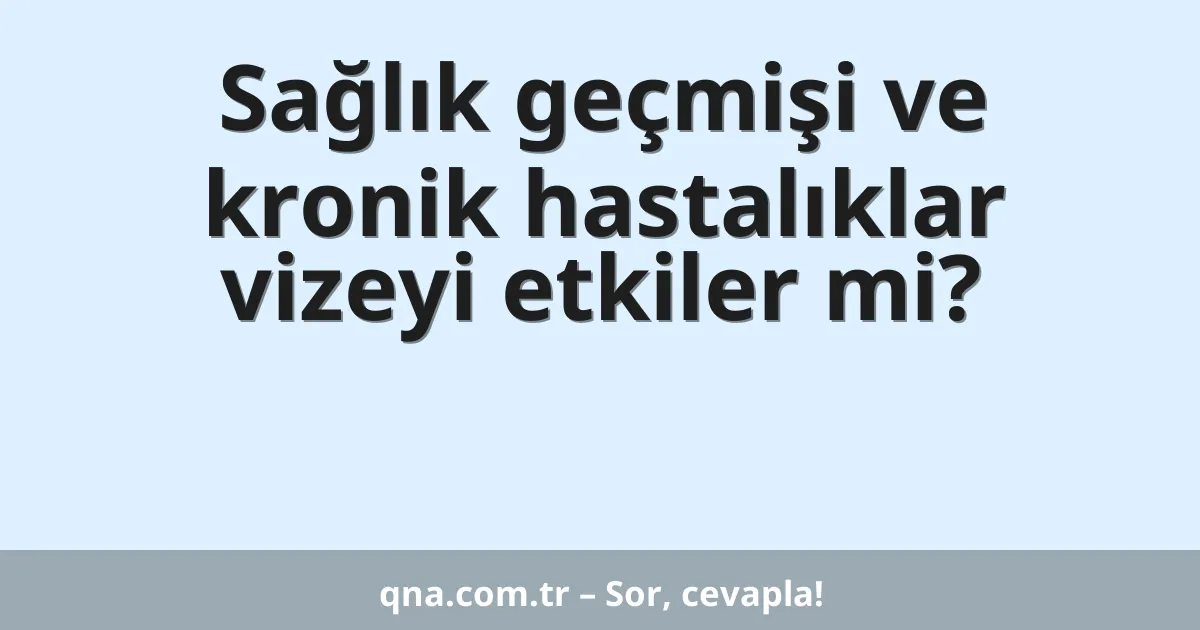 Sağlık geçmişi ve kronik hastalıklar vizeyi etkiler mi?