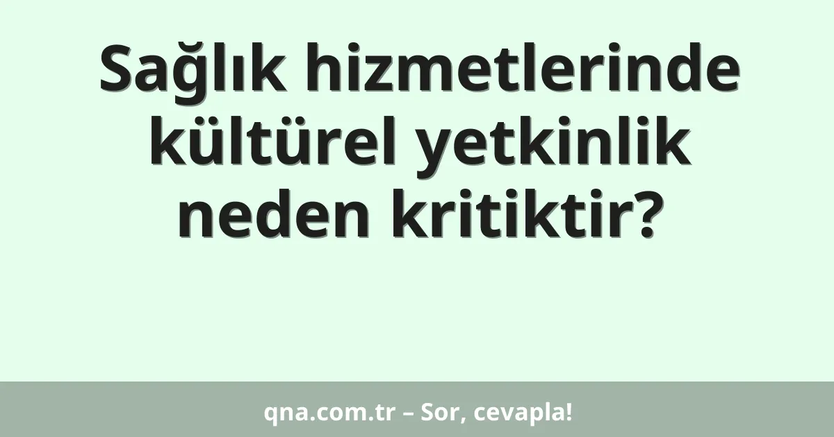 Sağlık hizmetlerinde kültürel yetkinlik neden kritiktir?