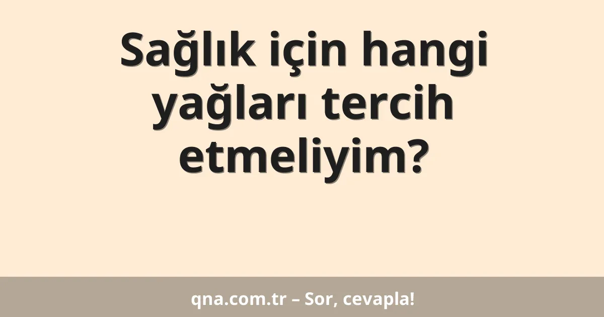 Sağlık için hangi yağları tercih etmeliyim?