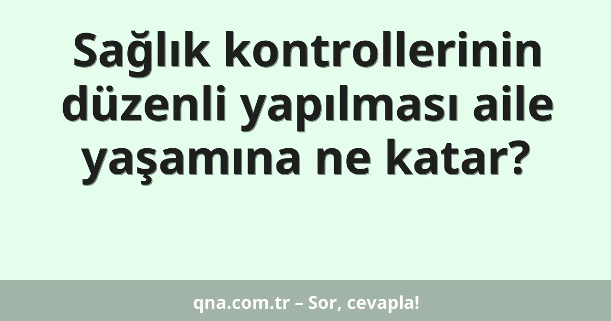 Sağlık kontrollerinin düzenli yapılması aile yaşamına ne katar?