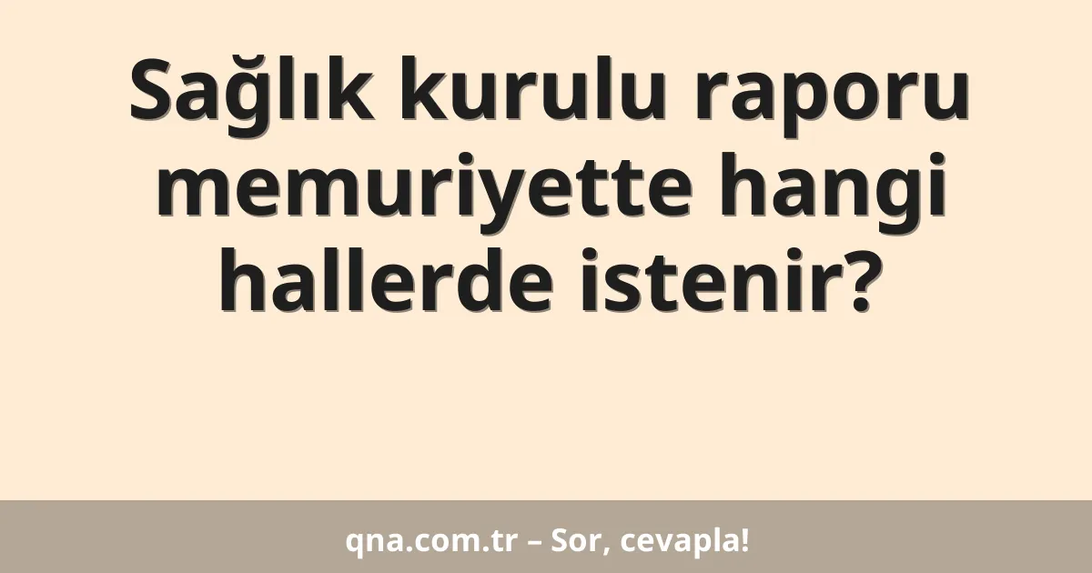 Sağlık kurulu raporu memuriyette hangi hallerde istenir?