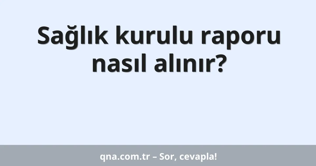 Sağlık kurulu raporu nasıl alınır?