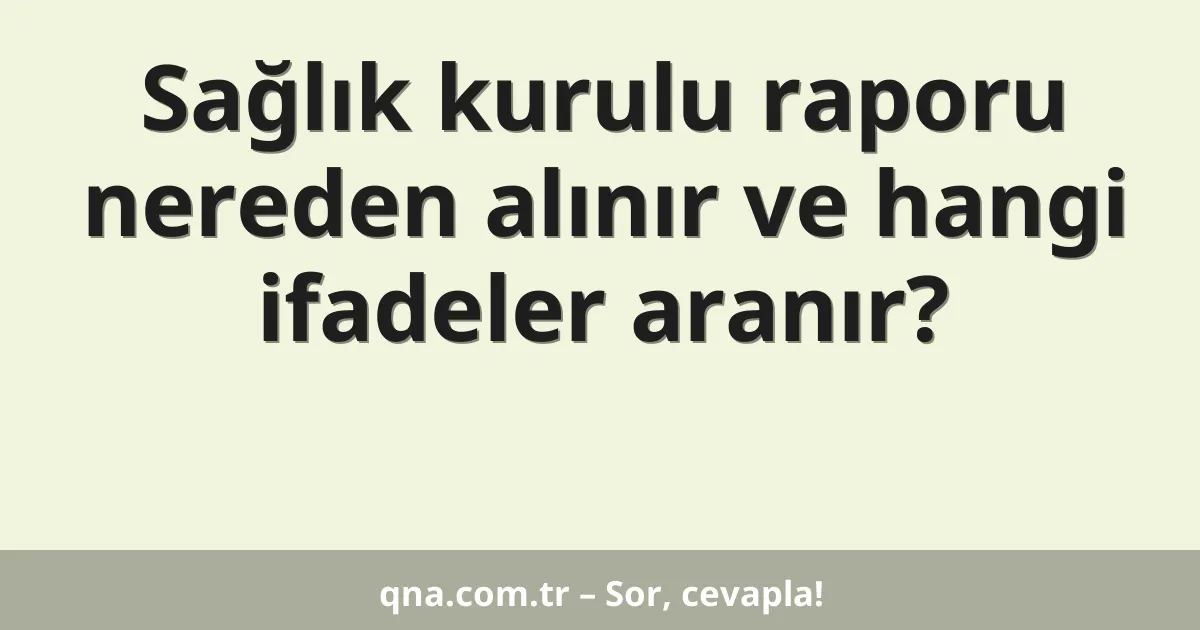 Sağlık kurulu raporu nereden alınır ve hangi ifadeler aranır?