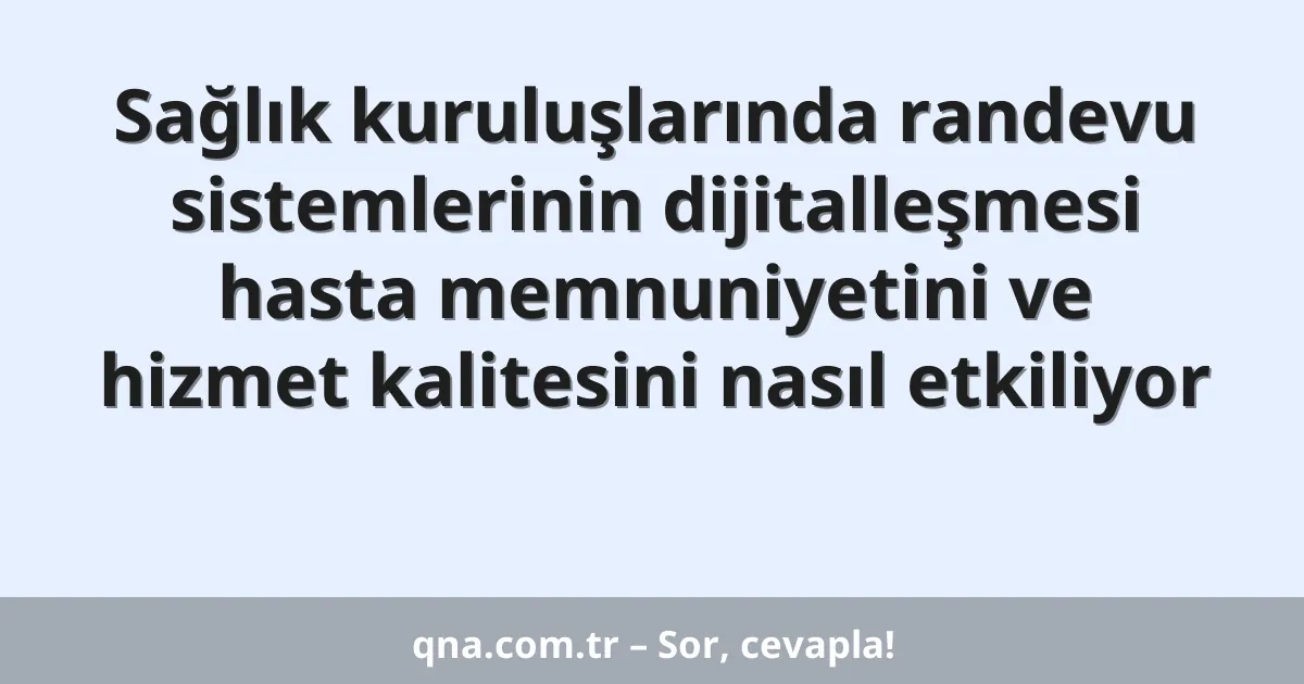 Sağlık kuruluşlarında randevu sistemlerinin dijitalleşmesi hasta memnuniyetini ve hizmet kalitesini nasıl etkiliyor
