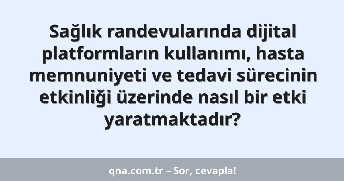 Sağlık randevularında dijital platformların kullanımı, hasta memnuniyeti ve tedavi sürecinin etkinliği üzerinde nasıl bir etki yaratmaktadır?