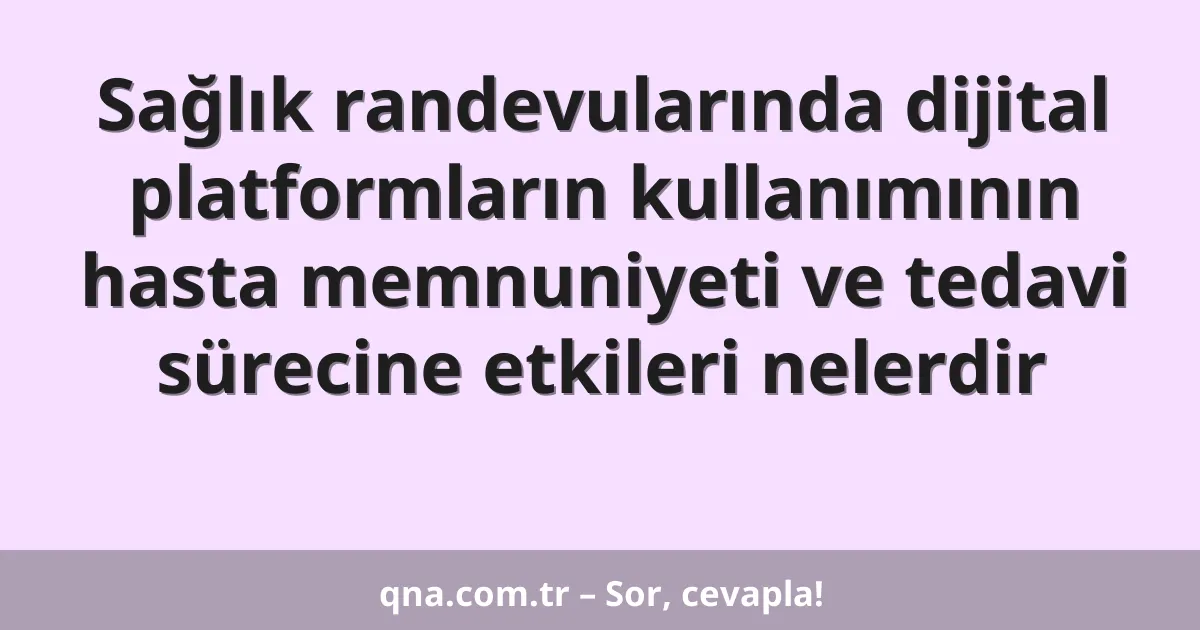 Sağlık randevularında dijital platformların kullanımının hasta memnuniyeti ve tedavi sürecine etkileri nelerdir