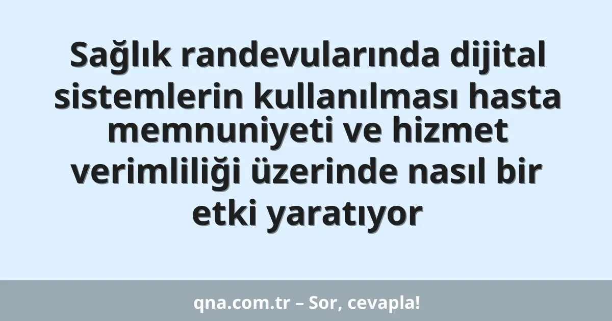 Sağlık randevularında dijital sistemlerin kullanılması hasta memnuniyeti ve hizmet verimliliği üzerinde nasıl bir etki yaratıyor