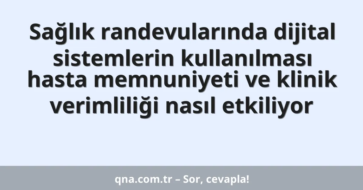 Sağlık randevularında dijital sistemlerin kullanılması hasta memnuniyeti ve klinik verimliliği nasıl etkiliyor