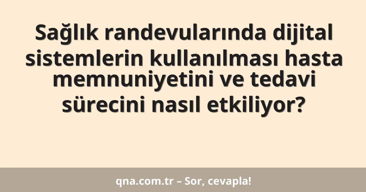 Sağlık randevularında dijital sistemlerin kullanılması hasta memnuniyetini ve tedavi sürecini nasıl etkiliyor?
