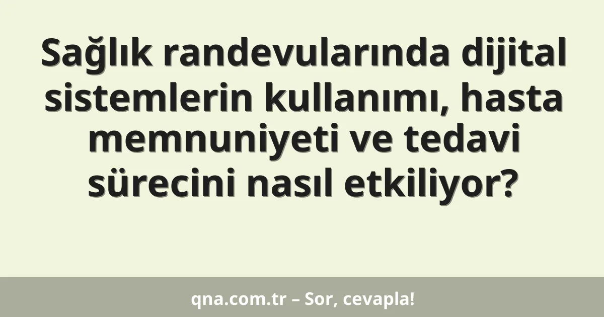 Sağlık randevularında dijital sistemlerin kullanımı, hasta memnuniyeti ve tedavi sürecini nasıl etkiliyor?