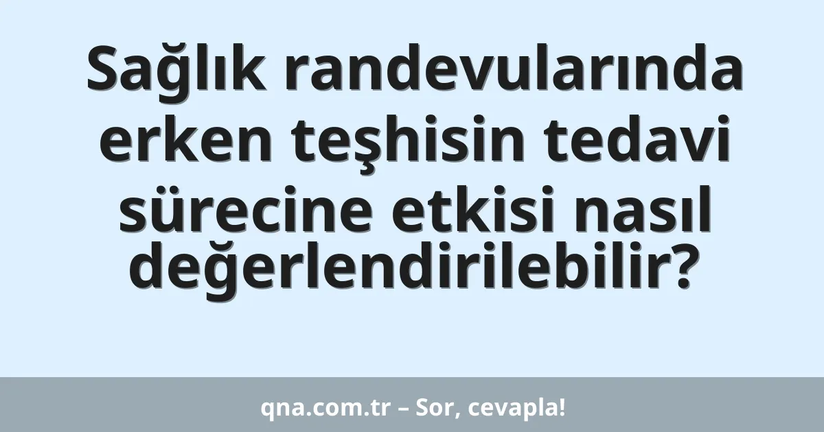 Sağlık randevularında erken teşhisin tedavi sürecine etkisi nasıl değerlendirilebilir?
