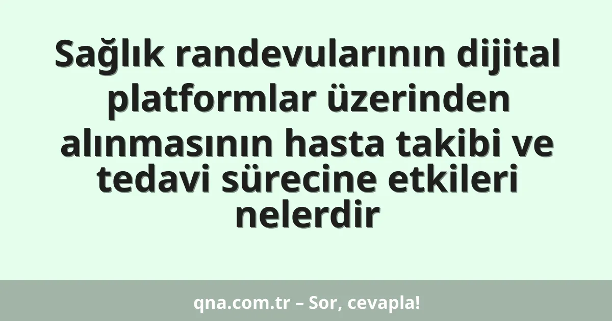 Sağlık randevularının dijital platformlar üzerinden alınmasının hasta takibi ve tedavi sürecine etkileri nelerdir