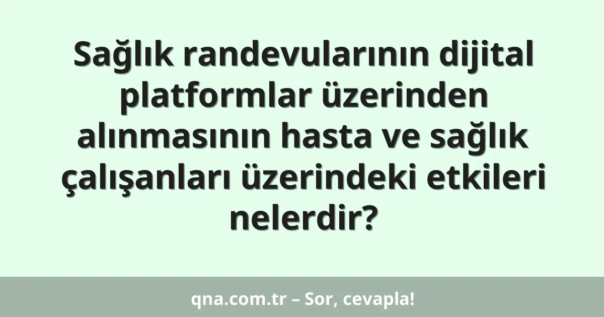 Sağlık randevularının dijital platformlar üzerinden alınmasının hasta ve sağlık çalışanları üzerindeki etkileri nelerdir?