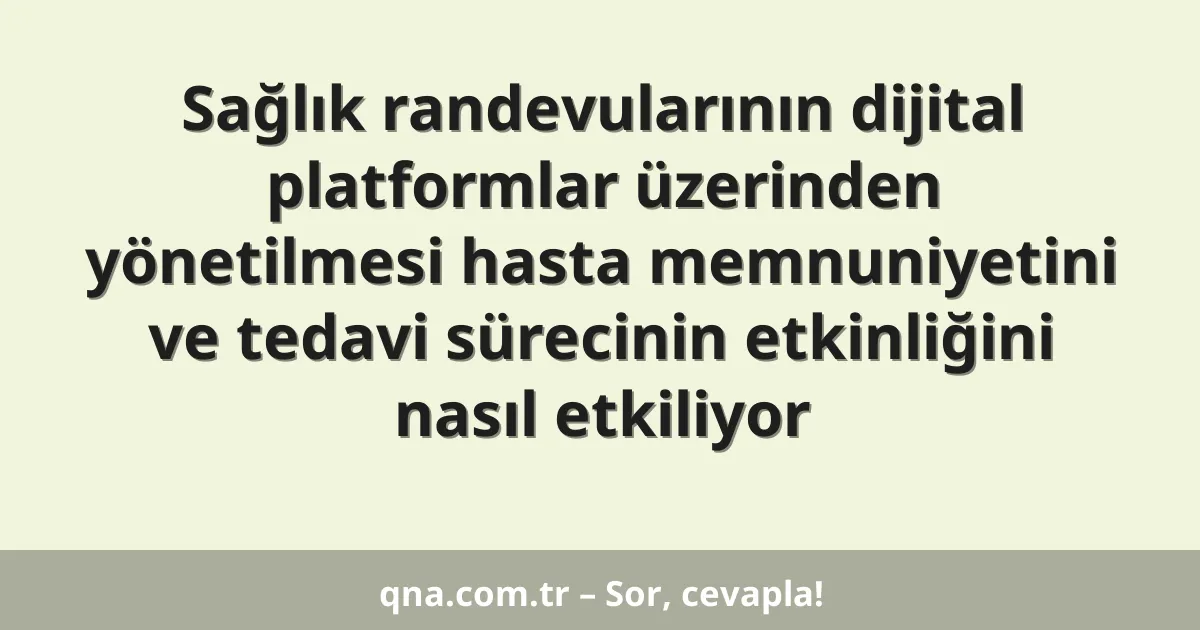 Sağlık randevularının dijital platformlar üzerinden yönetilmesi hasta memnuniyetini ve tedavi sürecinin etkinliğini nasıl etkiliyor