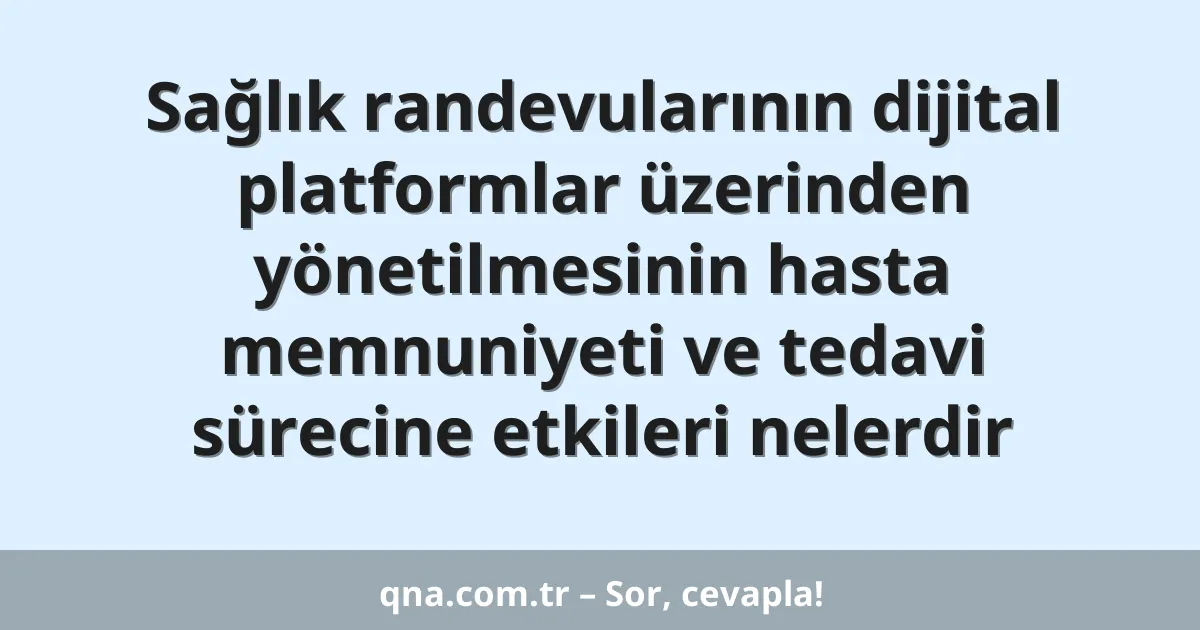 Sağlık randevularının dijital platformlar üzerinden yönetilmesinin hasta memnuniyeti ve tedavi sürecine etkileri nelerdir
