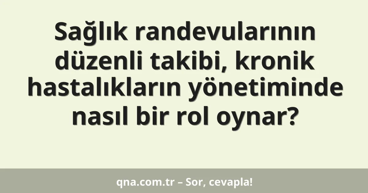 Sağlık randevularının düzenli takibi, kronik hastalıkların yönetiminde nasıl bir rol oynar?