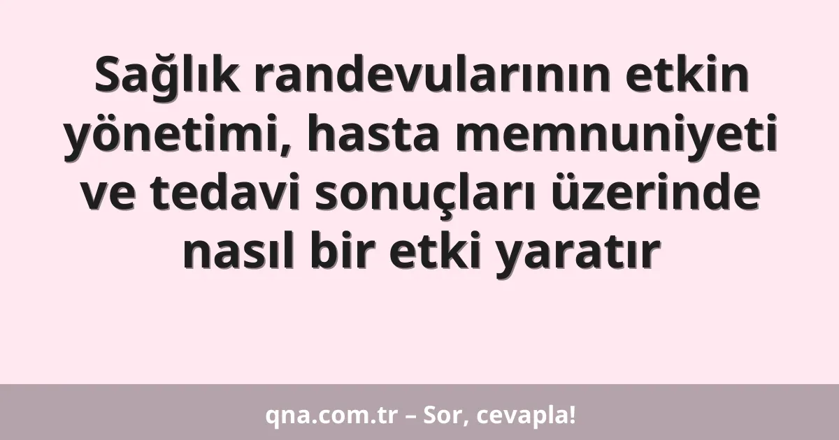 Sağlık randevularının etkin yönetimi, hasta memnuniyeti ve tedavi sonuçları üzerinde nasıl bir etki yaratır
