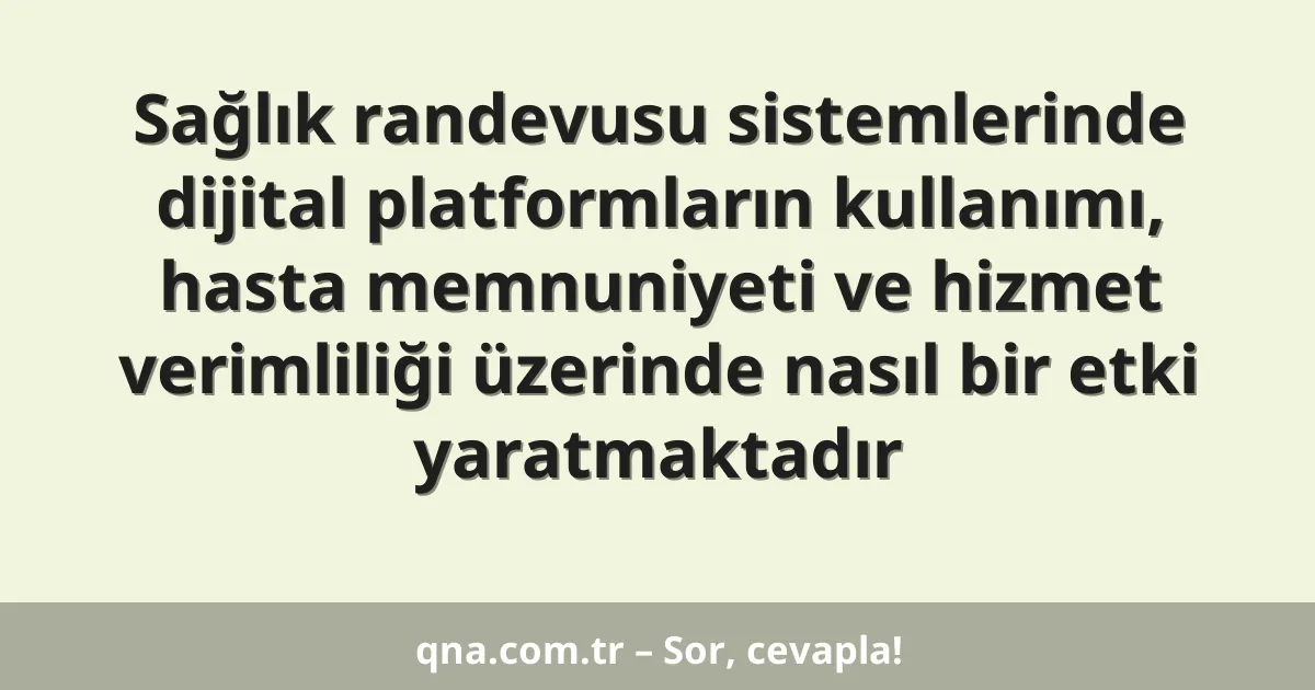 Sağlık randevusu sistemlerinde dijital platformların kullanımı, hasta memnuniyeti ve hizmet verimliliği üzerinde nasıl bir etki yaratmaktadır