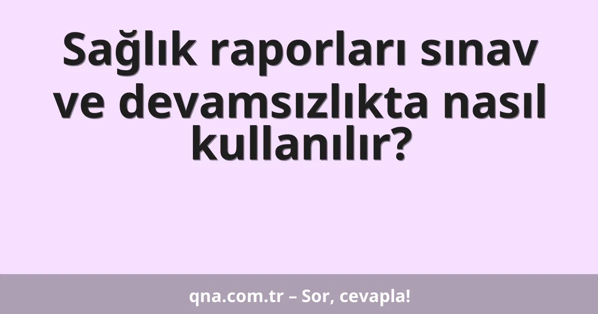 Sağlık raporları sınav ve devamsızlıkta nasıl kullanılır?