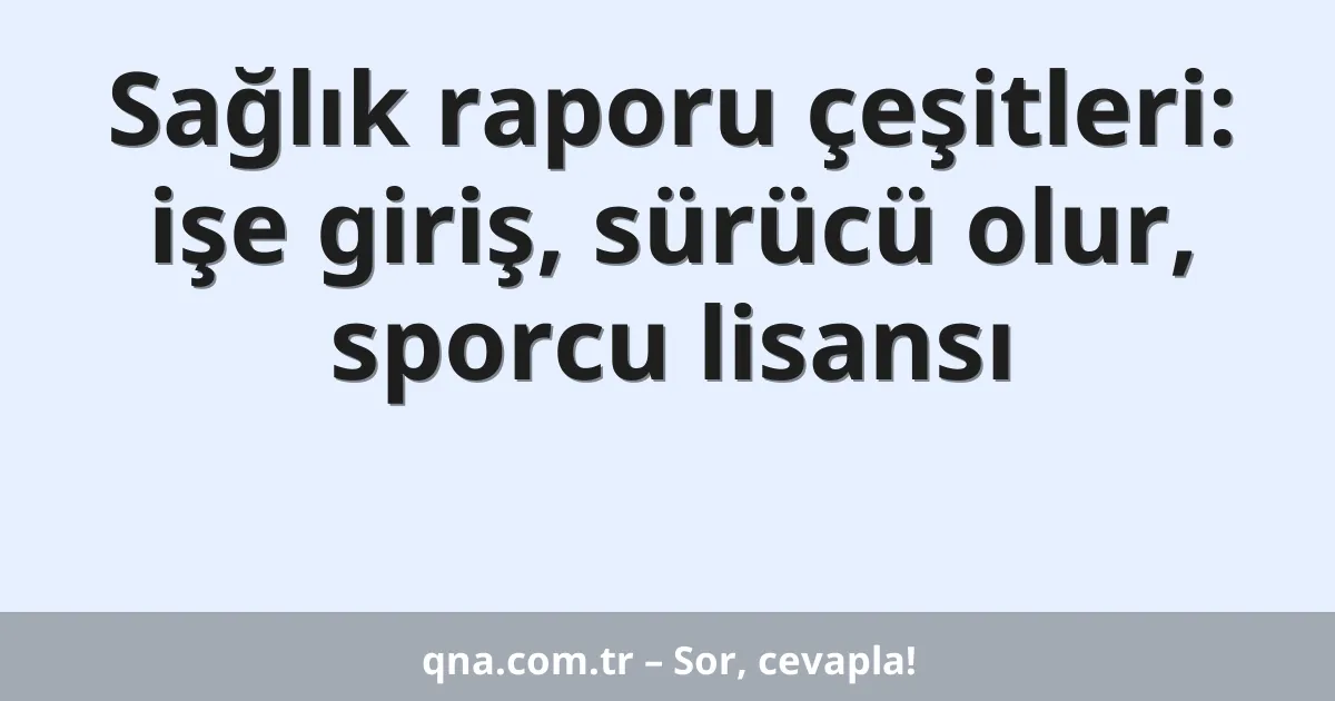 Sağlık raporu çeşitleri: işe giriş, sürücü olur, sporcu lisansı