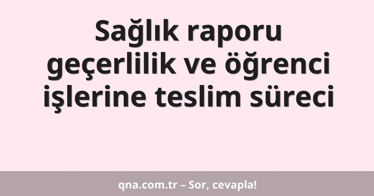 Sağlık raporu geçerlilik ve öğrenci işlerine teslim süreci