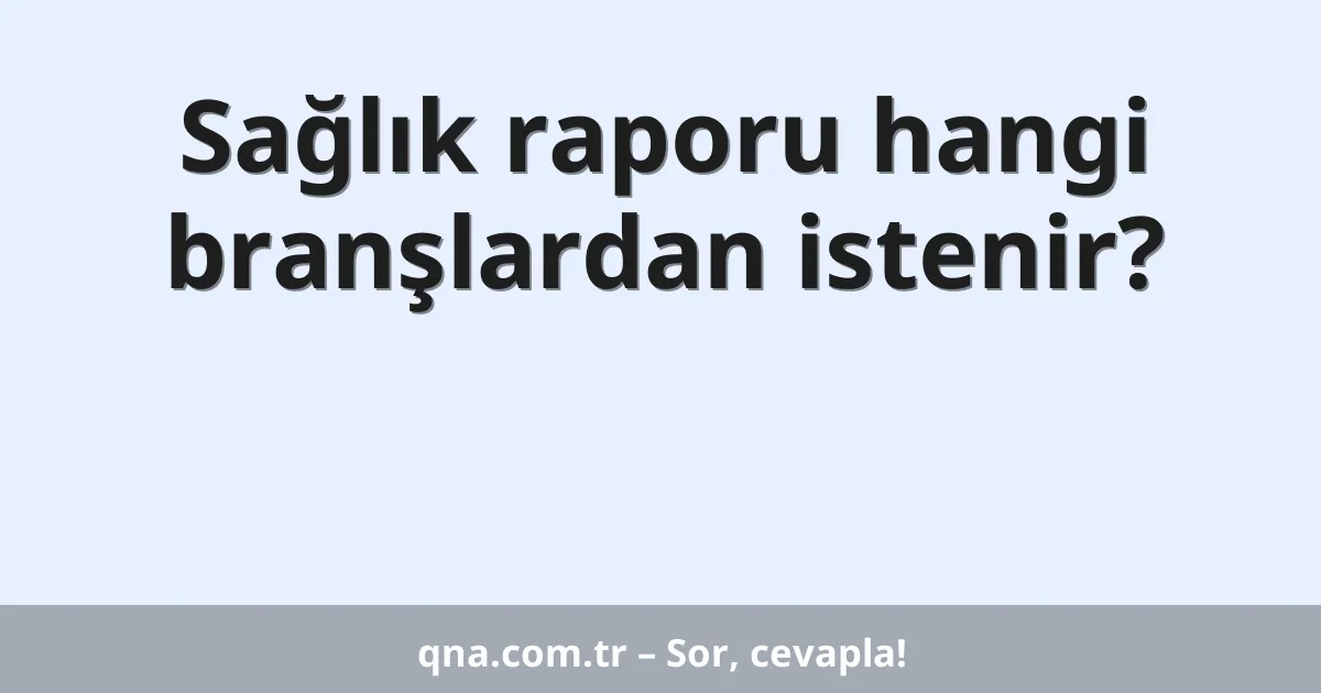 Sağlık raporu hangi branşlardan istenir?