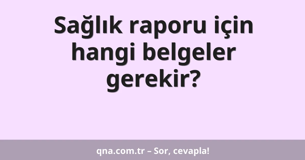 Sağlık raporu için hangi belgeler gerekir?