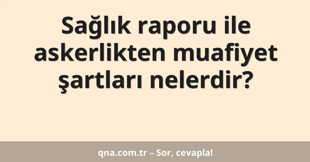 Sağlık raporu ile askerlikten muafiyet şartları nelerdir?