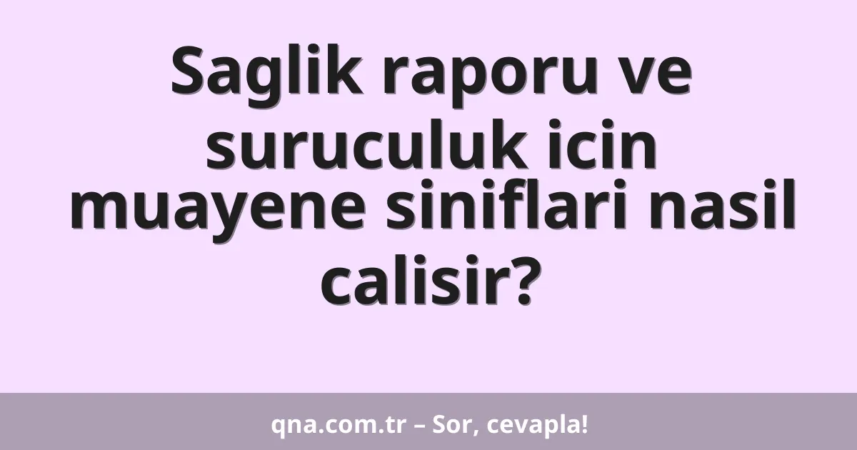 Saglik raporu ve suruculuk icin muayene siniflari nasil calisir?